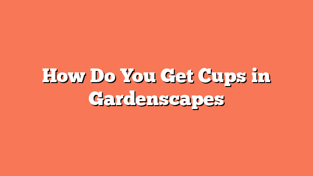 How Do You Get Cups in Gardenscapes