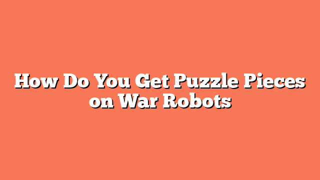 How Do You Get Puzzle Pieces on War Robots