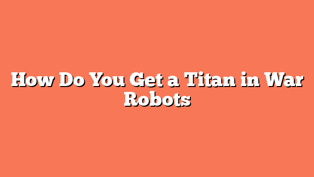 How Do You Get a Titan in War Robots