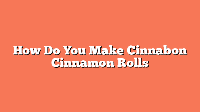 How Do You Make Cinnabon Cinnamon Rolls