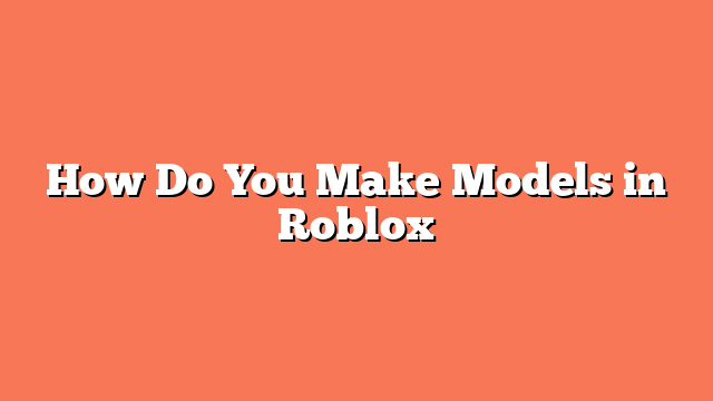 How Do You Make Models in Roblox