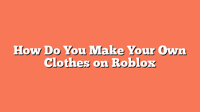 How Do You Make Your Own Clothes on Roblox