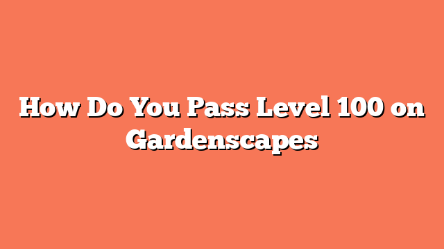 How Do You Pass Level 100 on Gardenscapes