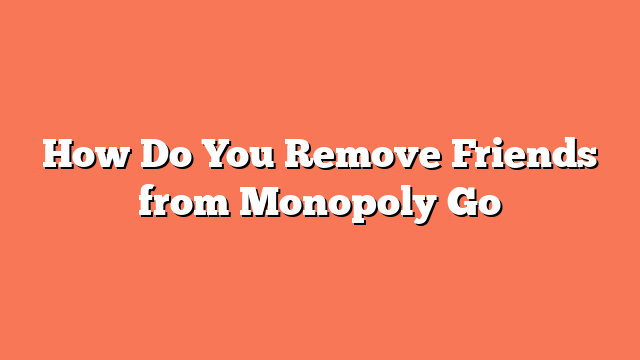 How Do You Remove Friends from Monopoly Go
