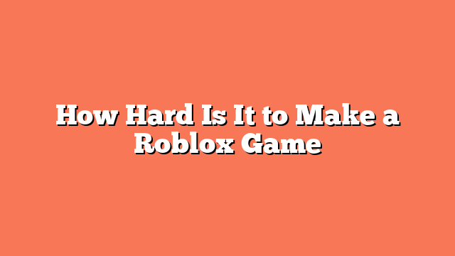 How Hard Is It to Make a Roblox Game