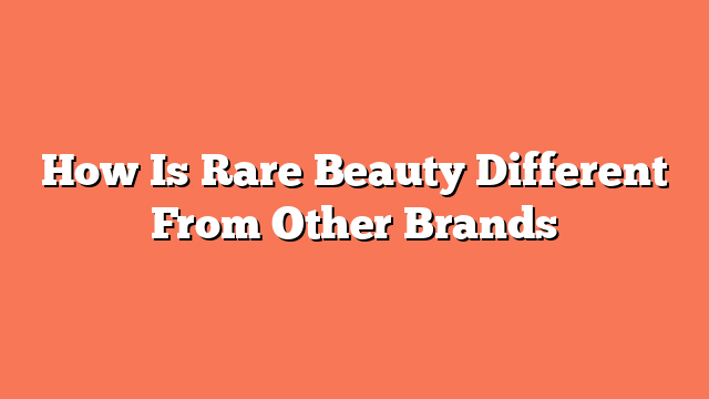 How Is Rare Beauty Different From Other Brands