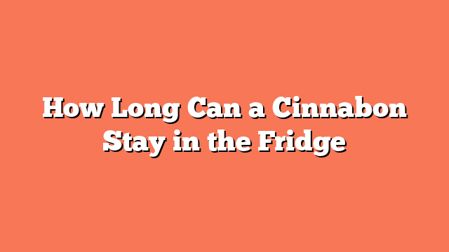 How Long Can a Cinnabon Stay in the Fridge