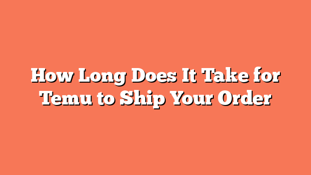 How Long Does It Take for Temu to Ship Your Order