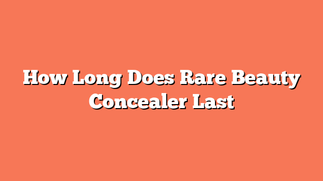 How Long Does Rare Beauty Concealer Last