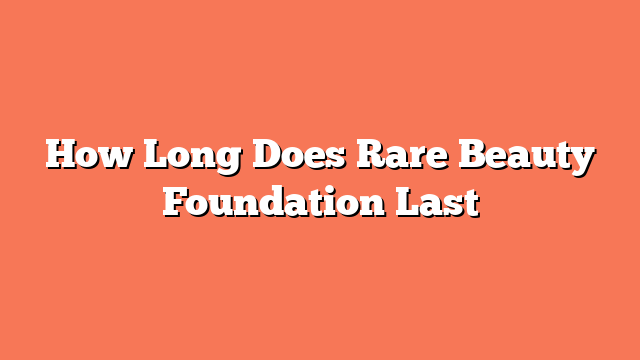 How Long Does Rare Beauty Foundation Last