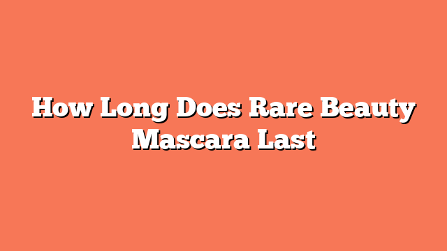 How Long Does Rare Beauty Mascara Last