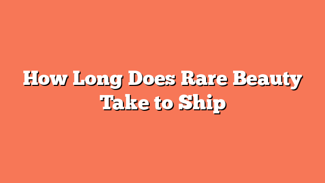 How Long Does Rare Beauty Take to Ship