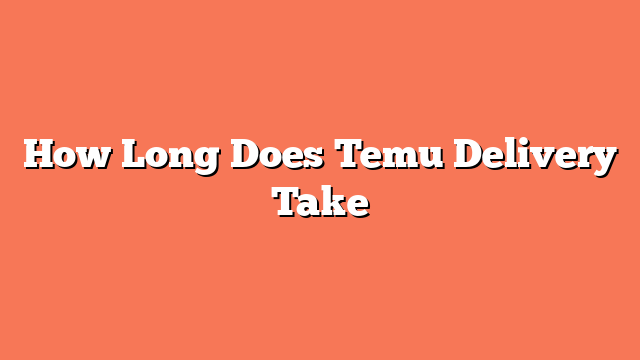 How Long Does Temu Delivery Take