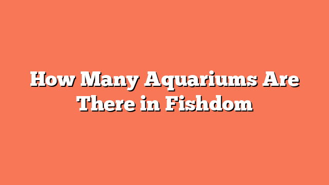 How Many Aquariums Are There in Fishdom