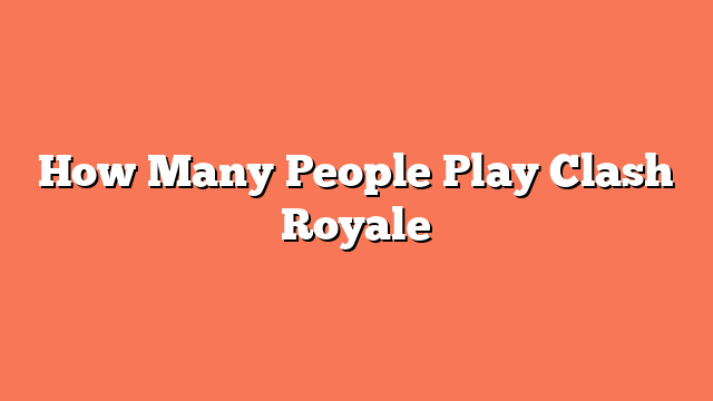 How Many People Play Clash Royale