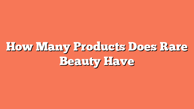 How Many Products Does Rare Beauty Have