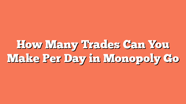 How Many Trades Can You Make Per Day in Monopoly Go