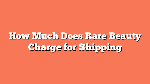 How Much Does Rare Beauty Charge for Shipping