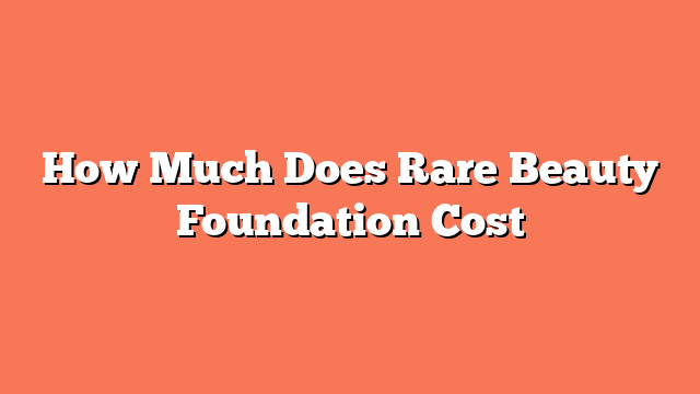 How Much Does Rare Beauty Foundation Cost