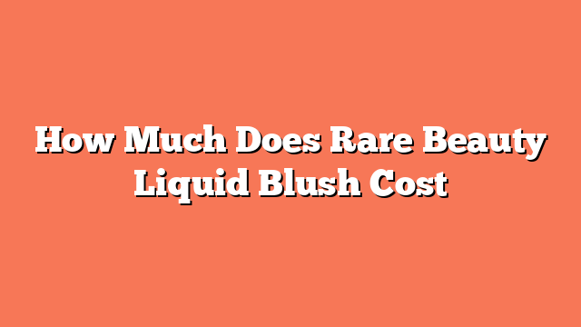 How Much Does Rare Beauty Liquid Blush Cost