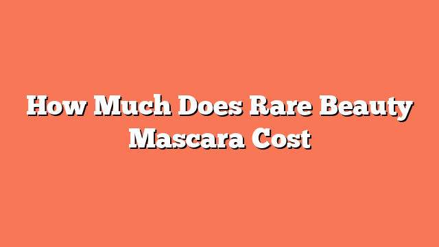 How Much Does Rare Beauty Mascara Cost