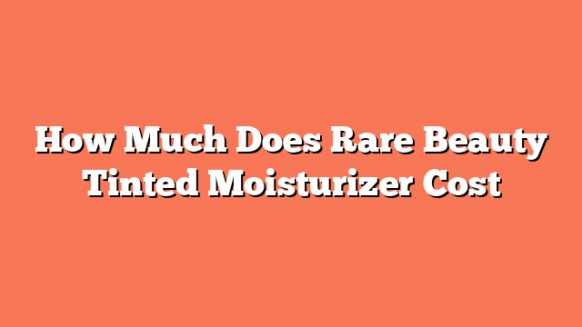 How Much Does Rare Beauty Tinted Moisturizer Cost