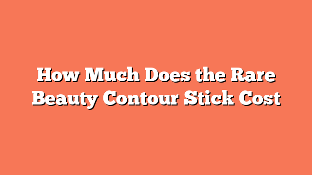 How Much Does the Rare Beauty Contour Stick Cost