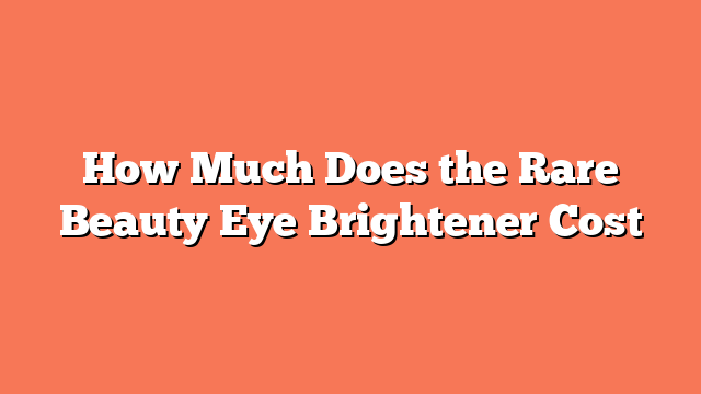 How Much Does the Rare Beauty Eye Brightener Cost