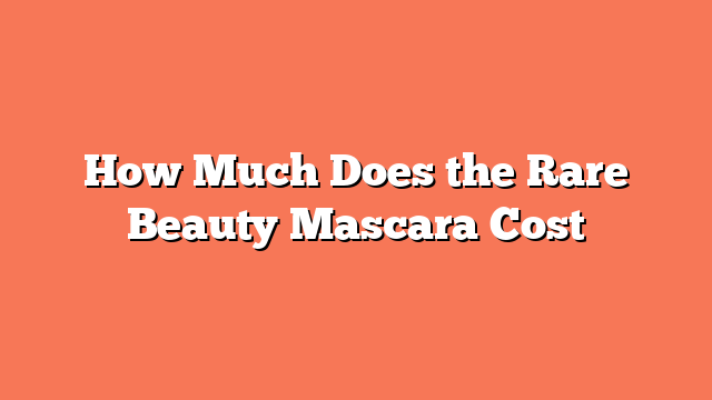 How Much Does the Rare Beauty Mascara Cost