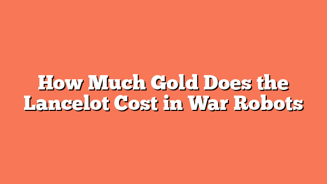 How Much Gold Does the Lancelot Cost in War Robots