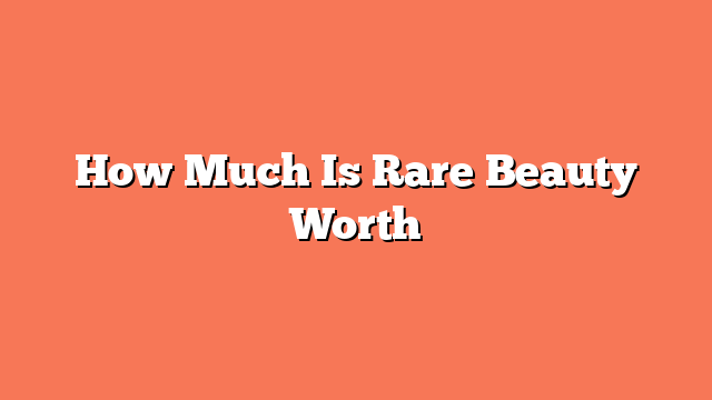 How Much Is Rare Beauty Worth