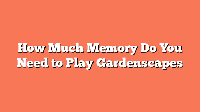 How Much Memory Do You Need to Play Gardenscapes