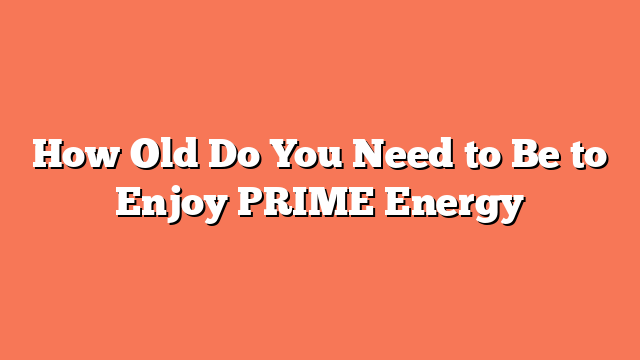 How Old Do You Need to Be to Enjoy PRIME Energy