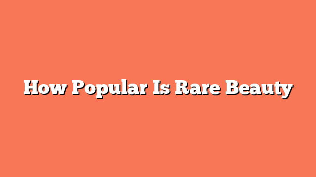 How Popular Is Rare Beauty