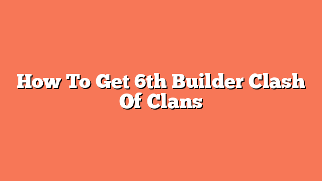 How To Get 6th Builder Clash Of Clans