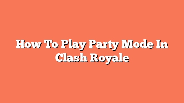 How To Play Party Mode In Clash Royale