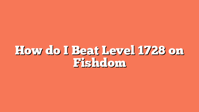 How do I Beat Level 1728 on Fishdom