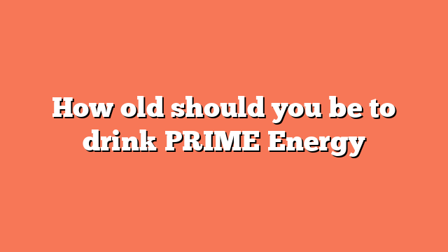 How old should you be to drink PRIME Energy