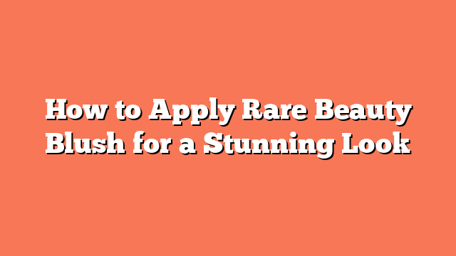 How to Apply Rare Beauty Blush for a Stunning Look