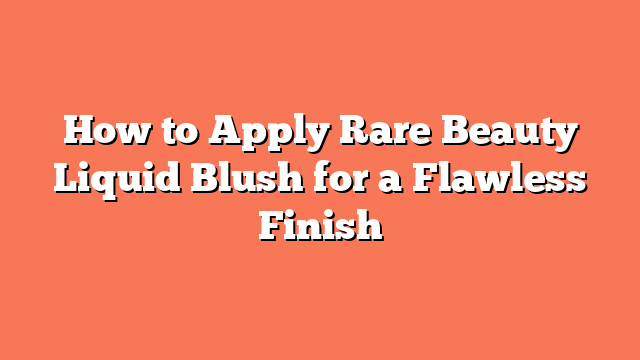 How to Apply Rare Beauty Liquid Blush for a Flawless Finish