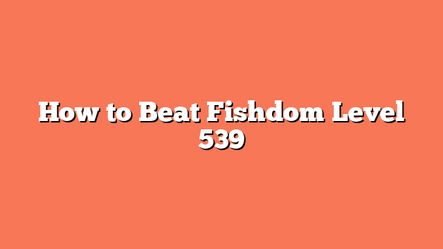 How to Beat Fishdom Level 539
