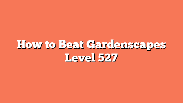 How to Beat Gardenscapes Level 527