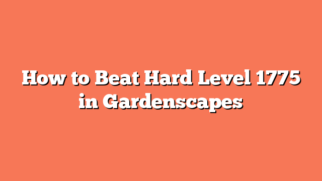 How to Beat Hard Level 1775 in Gardenscapes