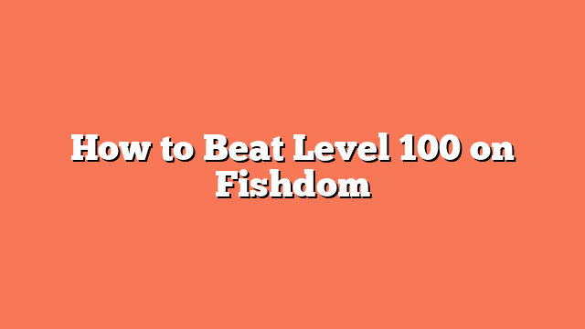 How to Beat Level 100 on Fishdom