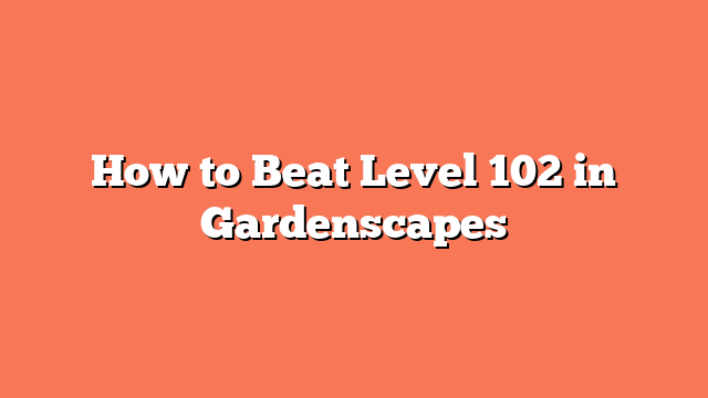 How to Beat Level 102 in Gardenscapes