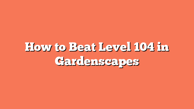 How to Beat Level 104 in Gardenscapes