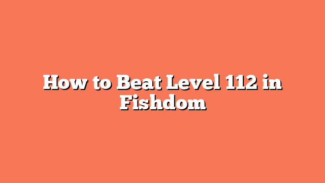 How to Beat Level 112 in Fishdom