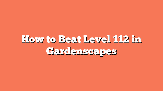 How to Beat Level 112 in Gardenscapes