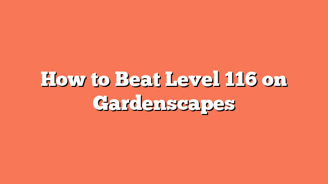 How to Beat Level 116 on Gardenscapes