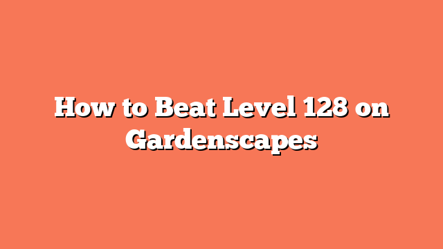 How to Beat Level 128 on Gardenscapes